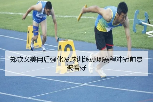 郑钦文美网后强化发球训练硬地赛程冲冠前景被看好