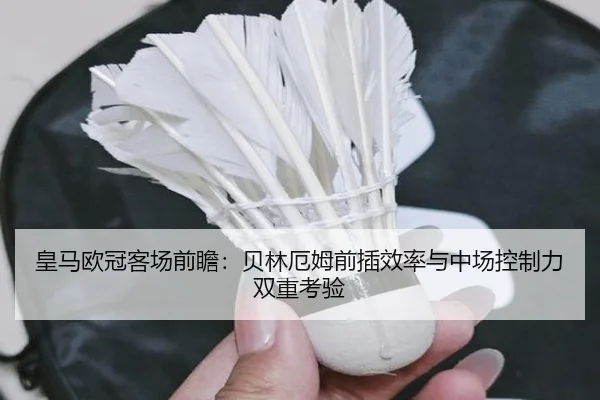 皇马欧冠客场前瞻：贝林厄姆前插效率与中场控制力双重考验